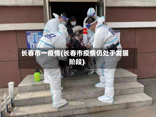 长春市一疫情(长春市疫情仍处于发展阶段)-第3张图片