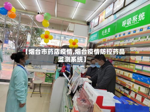 【烟台市药店疫情,烟台疫情防控药品监测系统】-第2张图片