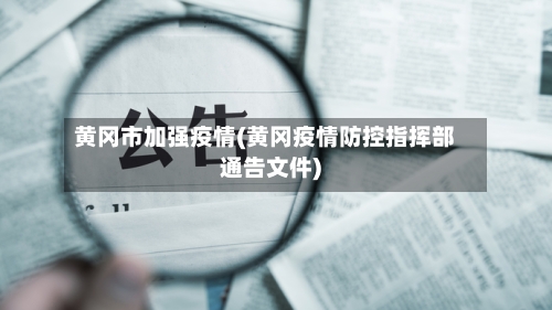 黄冈市加强疫情(黄冈疫情防控指挥部通告文件)
