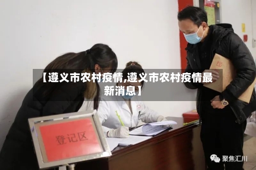 【遵义市农村疫情,遵义市农村疫情最新消息】-第2张图片