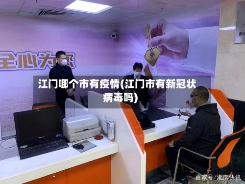 江门哪个市有疫情(江门市有新冠状病毒吗)