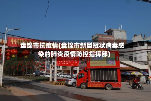 盘锦市抗疫情(盘锦市新型冠状病毒感染的肺炎疫情防控指挥部)