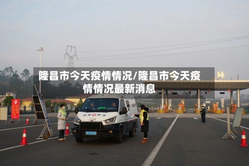 隆昌市今天疫情情况/隆昌市今天疫情情况最新消息-第3张图片