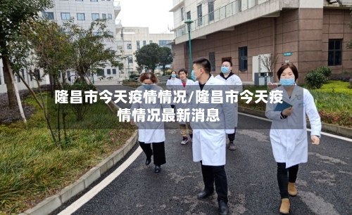 隆昌市今天疫情情况/隆昌市今天疫情情况最新消息