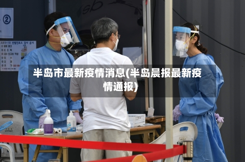 半岛市最新疫情消息(半岛晨报最新疫情通报)-第3张图片