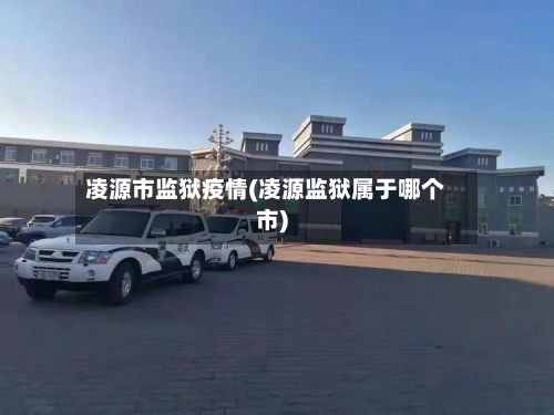 凌源市监狱疫情(凌源监狱属于哪个市)-第2张图片