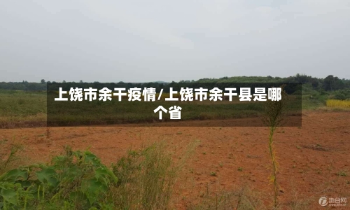 上饶市余干疫情/上饶市余干县是哪个省