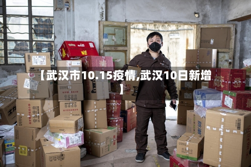 【武汉市10.15疫情,武汉10日新增】-第3张图片