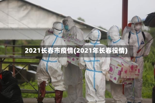 2021长春市疫情(2021年长春役情)-第3张图片