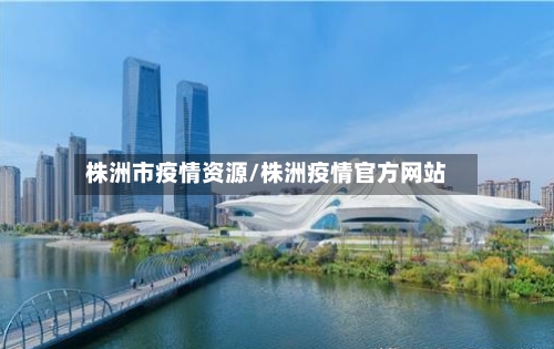 株洲市疫情资源/株洲疫情官方网站