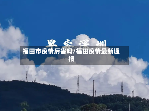 福田市疫情厉害吗/福田疫情最新通报-第2张图片