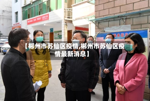 【郴州市苏仙区疫情,郴州市苏仙区疫情最新消息】-第2张图片