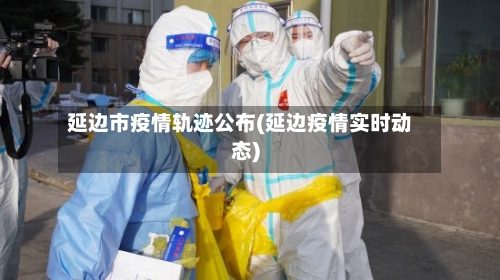 延边市疫情轨迹公布(延边疫情实时动态)-第2张图片