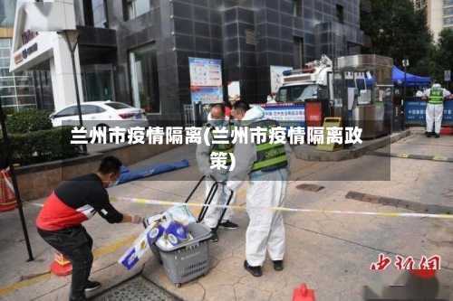 兰州市疫情隔离(兰州市疫情隔离政策)