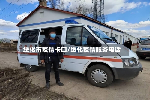 绥化市疫情卡口/绥化疫情服务电话-第2张图片