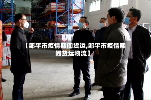 【邹平市疫情期间货运,邹平市疫情期间货运物流】