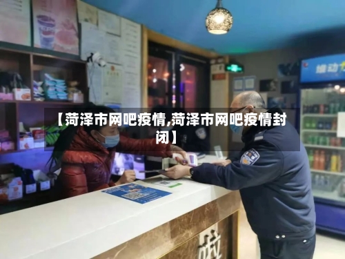 【菏泽市网吧疫情,菏泽市网吧疫情封闭】