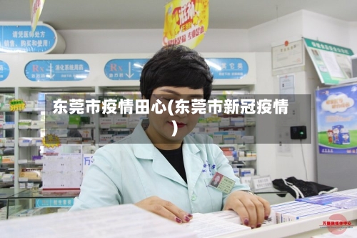 东莞市疫情田心(东莞市新冠疫情)