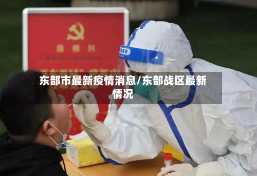 东部市最新疫情消息/东部战区最新情况