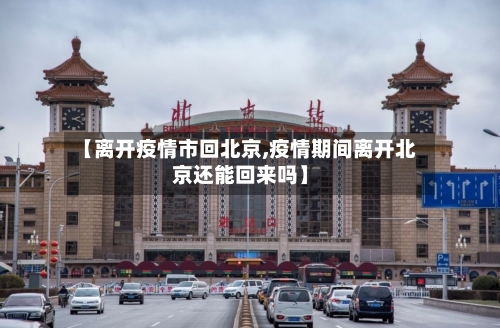 【离开疫情市回北京,疫情期间离开北京还能回来吗】-第3张图片