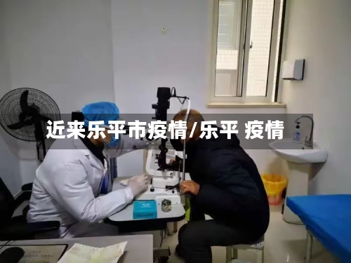 近来乐平市疫情/乐平 疫情-第2张图片