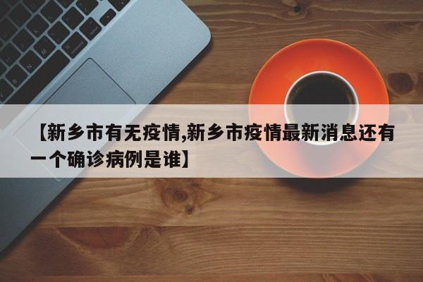 【新乡市有无疫情,新乡市疫情最新消息还有一个确诊病例是谁】