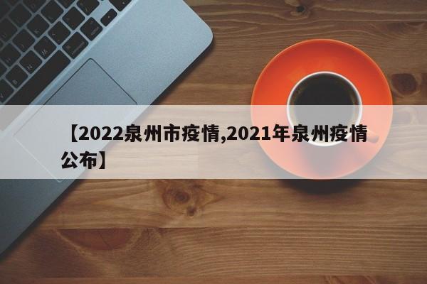 【2022泉州市疫情,2021年泉州疫情公布】