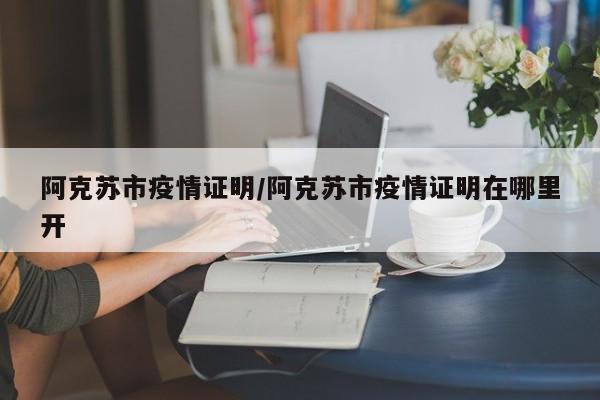 阿克苏市疫情证明/阿克苏市疫情证明在哪里开