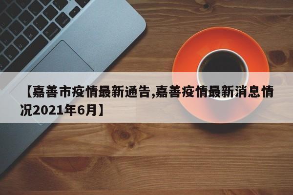 【嘉善市疫情最新通告,嘉善疫情最新消息情况2021年6月】