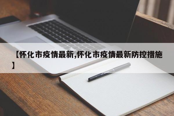 【怀化市疫情最新,怀化市疫情最新防控措施】