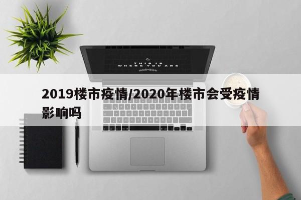 2019楼市疫情/2020年楼市会受疫情影响吗
