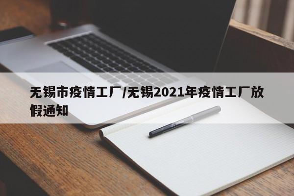 无锡市疫情工厂/无锡2021年疫情工厂放假通知