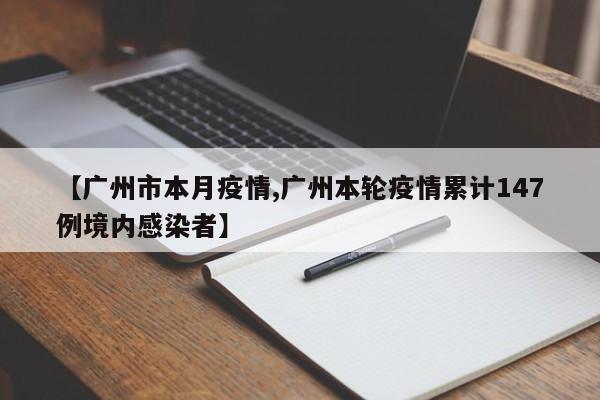 【广州市本月疫情,广州本轮疫情累计147例境内感染者】