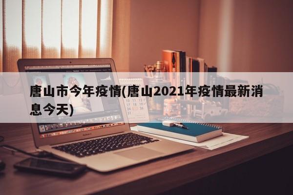 唐山市今年疫情(唐山2021年疫情最新消息今天)