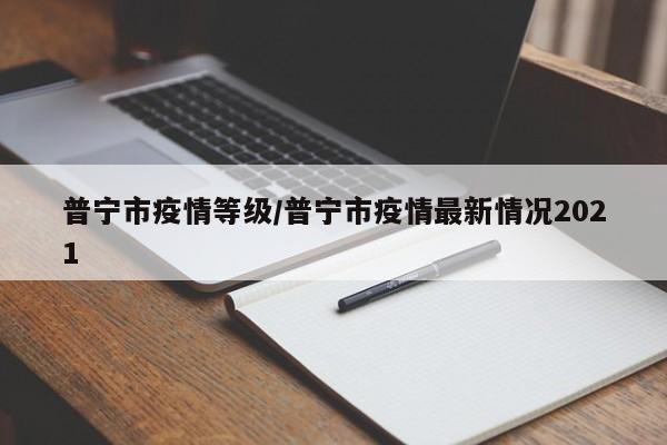 普宁市疫情等级/普宁市疫情最新情况2021