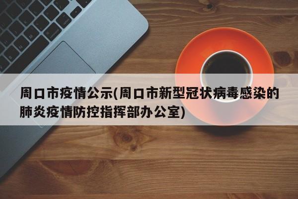 周口市疫情公示(周口市新型冠状病毒感染的肺炎疫情防控指挥部办公室)