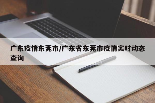 广东疫情东莞市/广东省东莞市疫情实时动态查询