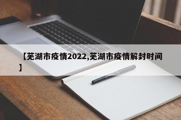 【芜湖市疫情2022,芜湖市疫情解封时间】