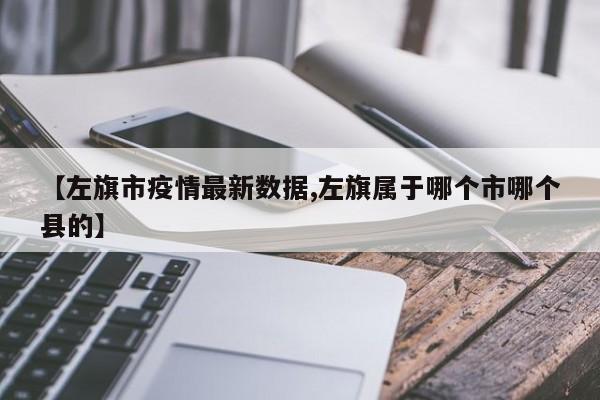 【左旗市疫情最新数据,左旗属于哪个市哪个县的】