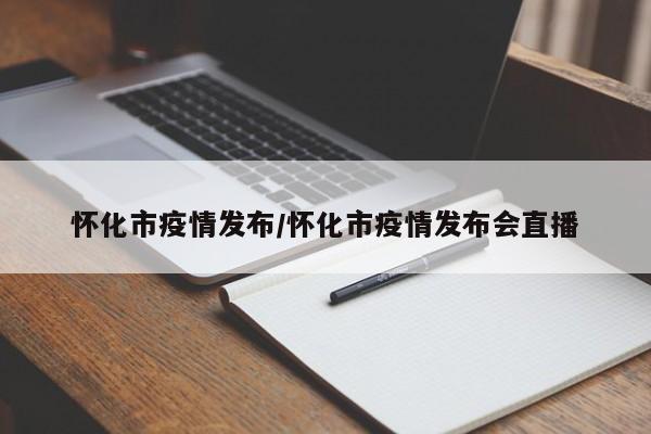 怀化市疫情发布/怀化市疫情发布会直播