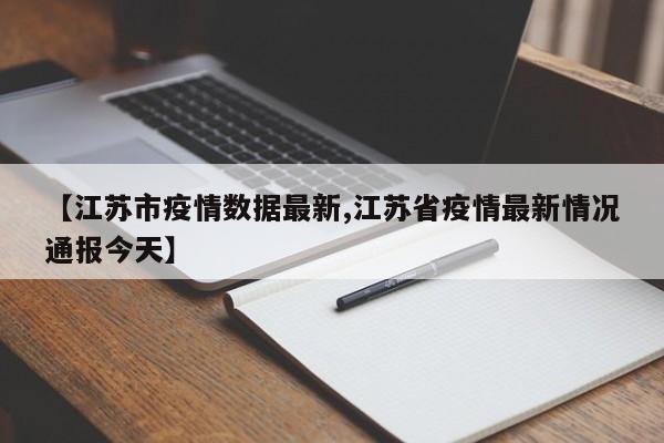 【江苏市疫情数据最新,江苏省疫情最新情况通报今天】