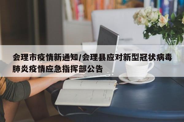 会理市疫情新通知/会理县应对新型冠状病毒肺炎疫情应急指挥部公告