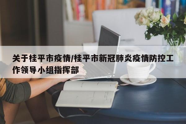 关于桂平市疫情/桂平市新冠肺炎疫情防控工作领导小组指挥部