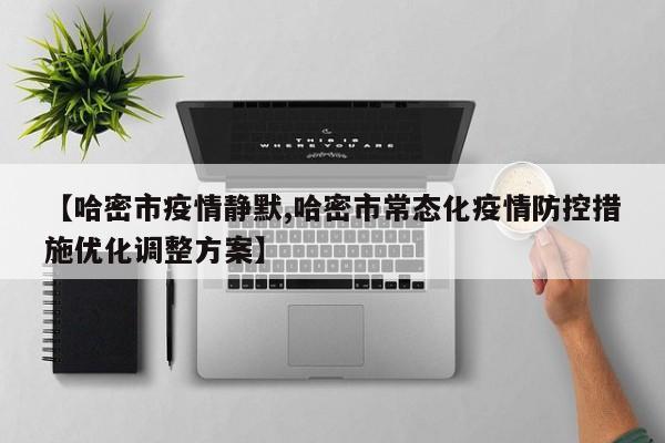 【哈密市疫情静默,哈密市常态化疫情防控措施优化调整方案】