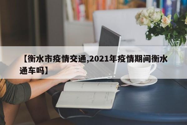 【衡水市疫情交通,2021年疫情期间衡水通车吗】