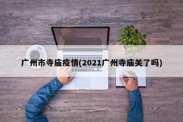 广州市寺庙疫情(2021广州寺庙关了吗)