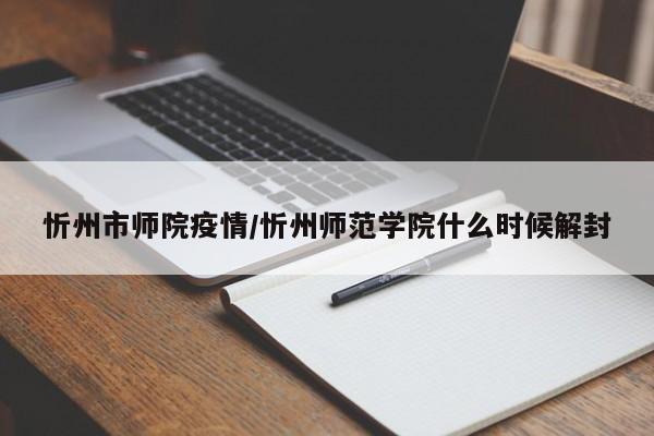 忻州市师院疫情/忻州师范学院什么时候解封