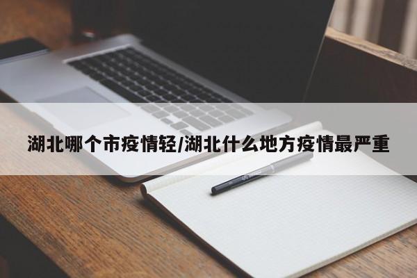 湖北哪个市疫情轻/湖北什么地方疫情最严重