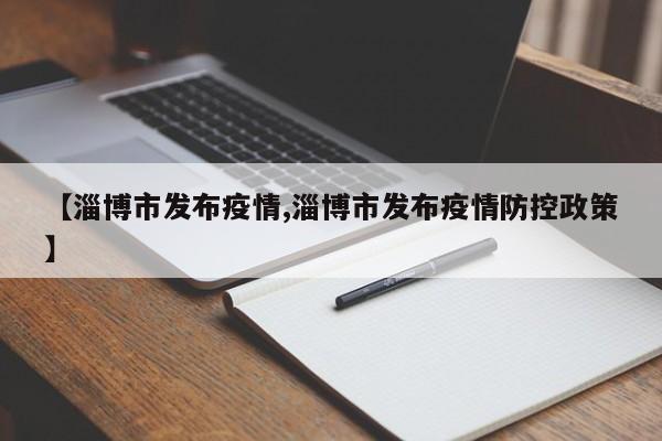 【淄博市发布疫情,淄博市发布疫情防控政策】