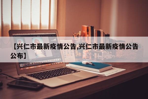 【兴仁市最新疫情公告,兴仁市最新疫情公告公布】